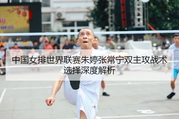 中国女排世界联赛朱婷张常宁双主攻战术选择深度解析