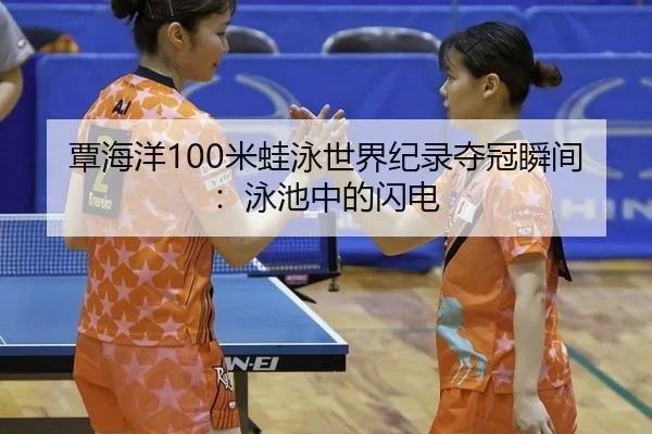 覃海洋100米蛙泳世界纪录夺冠瞬间：泳池中的闪电