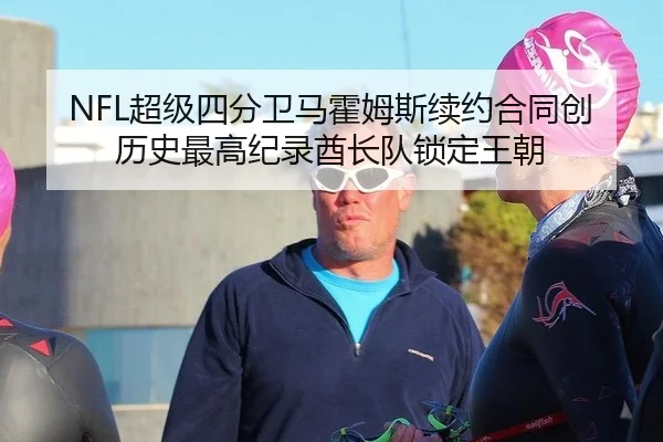 NFL超级四分卫马霍姆斯续约合同创历史最高纪录酋长队锁定王朝