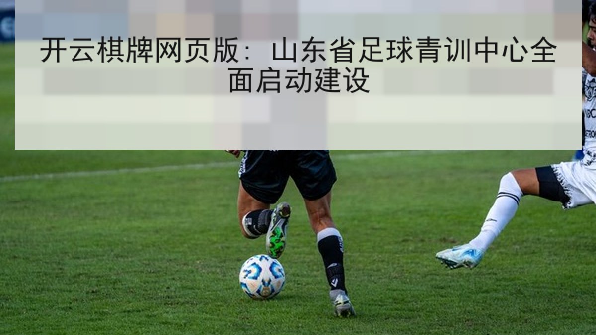 开云棋牌网页版: 山东省足球青训中心全面启动建设