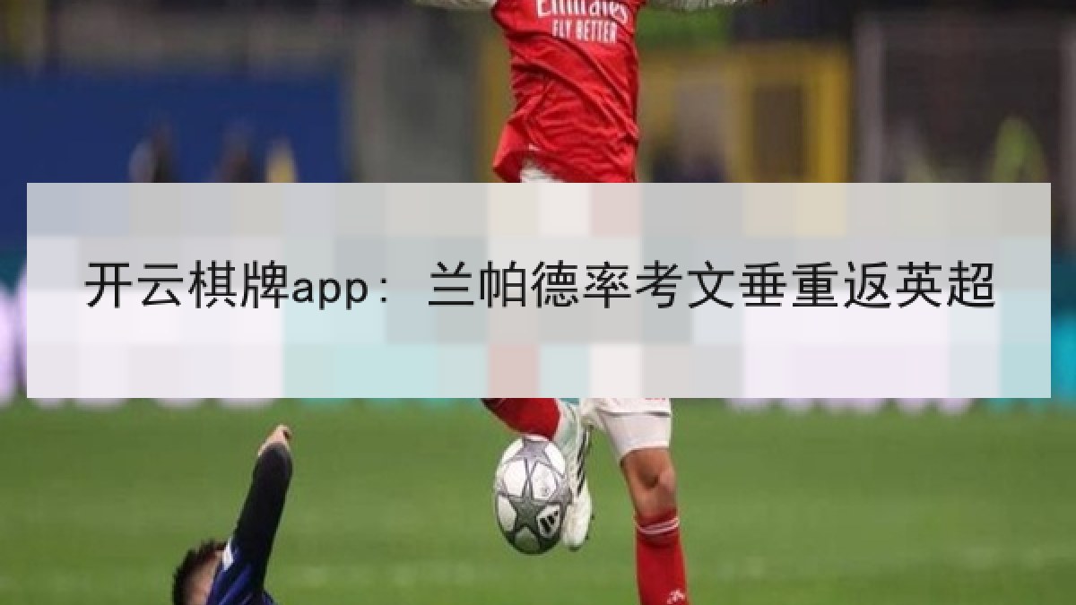 开云棋牌app: 兰帕德率考文垂重返英超 开云棋牌app: 兰帕德率考文垂重返英超