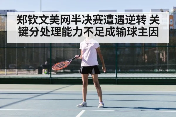 郑钦文美网半决赛遭遇逆转 关键分处理能力不足成输球主因