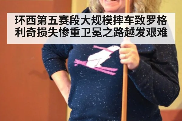 环西第五赛段大规模摔车致罗格利奇损失惨重卫冕之路越发艰难