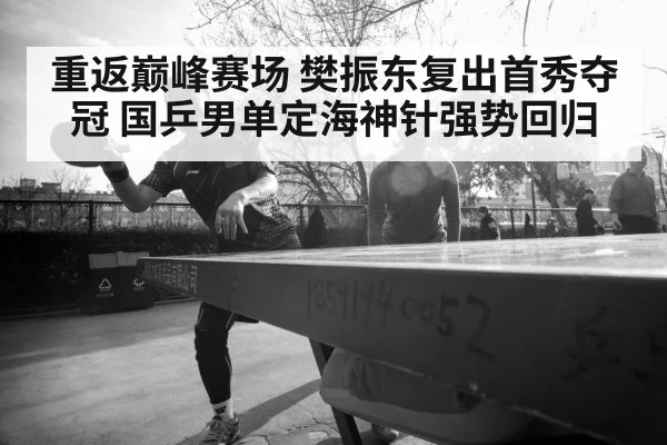 重返巅峰赛场 樊振东复出首秀夺冠 国乒男单定海神针强势回归