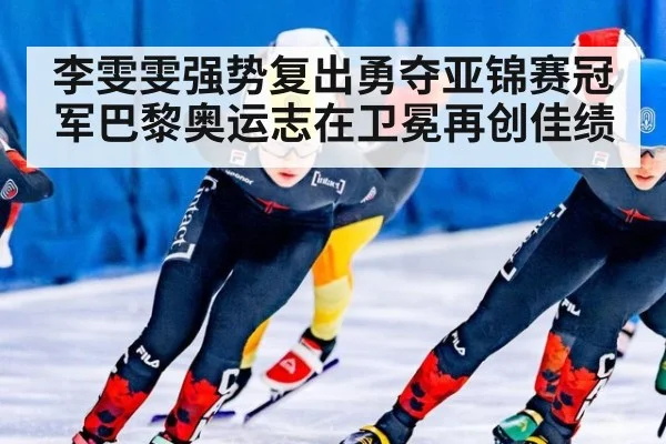 李雯雯强势复出勇夺亚锦赛冠军巴黎奥运志在卫冕再创佳绩