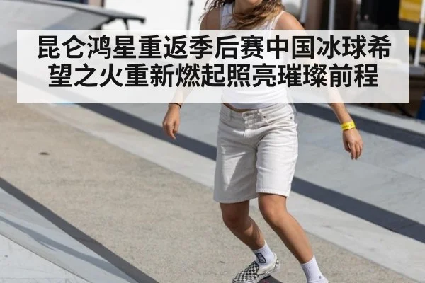 昆仑鸿星重返季后赛中国冰球希望之火重新燃起照亮璀璨前程