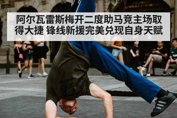 阿尔瓦雷斯梅开二度助马竞主场取得大捷 锋线新援完美兑现自身天赋
