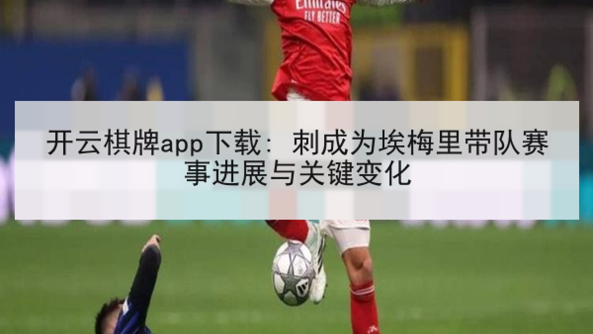 开云棋牌app下载: 刺成为埃梅里带队赛事进展与关键变化 开云棋牌app下载: 刺成为埃梅里带队赛事进展与关键变化