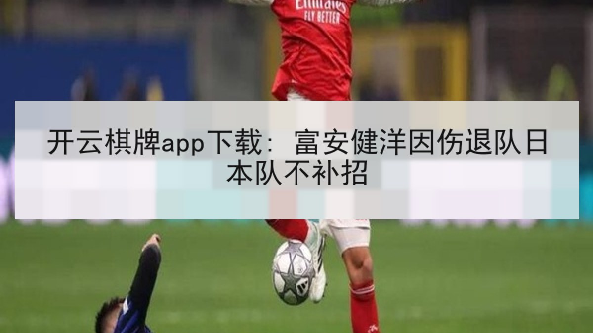 开云棋牌app下载: 富安健洋因伤退队日本队不补招