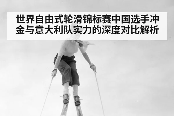 世界自由式轮滑锦标赛中国选手冲金与意大利队实力的深度对比解析